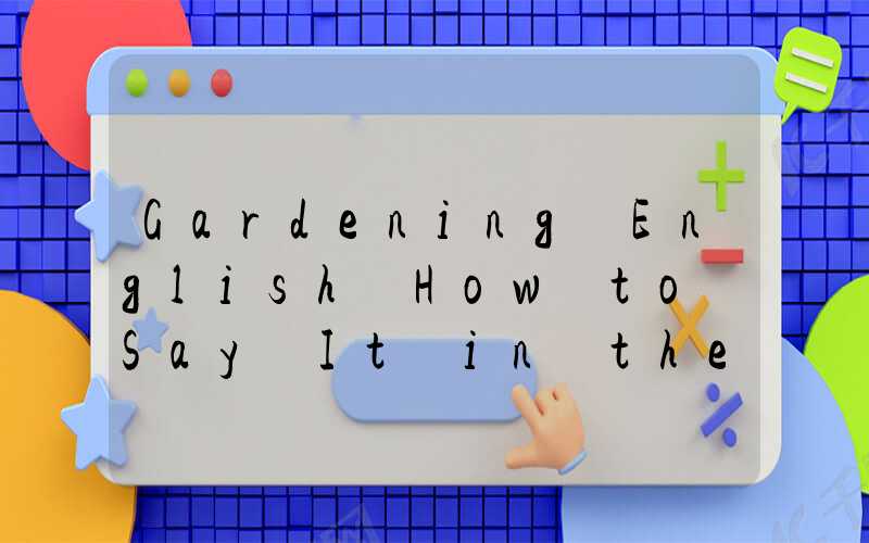 Gardening English How to Say It in the Language of Flowers and Trees